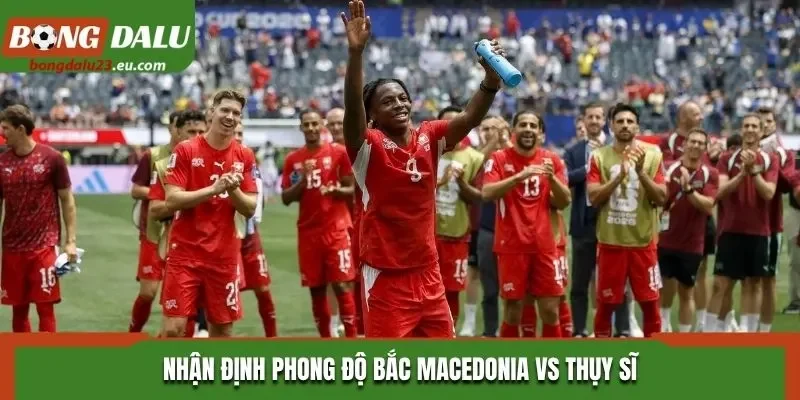 Nhận định phong độ Bắc Macedonia vs Thụy Sĩ