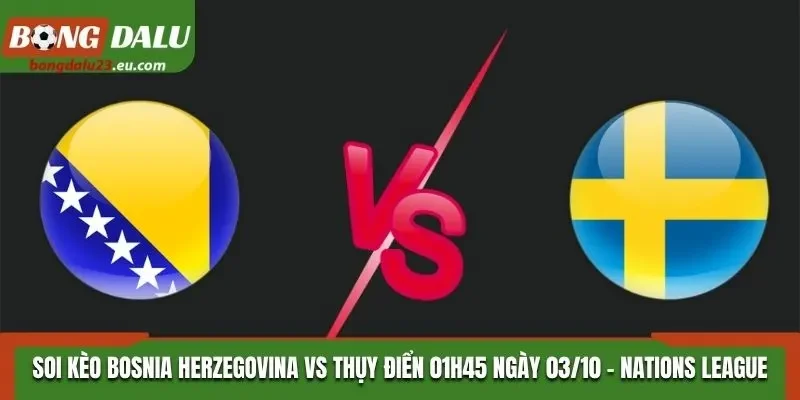 Soi Kèo Bosnia Herzegovina Vs Thụy Điển: 01h45 03/10/2026 - Vòng 3 Nations League